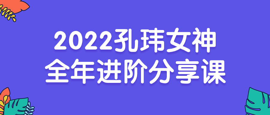 2022孔玮女神全年进阶分享课-流星社区