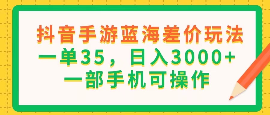 抖音手游蓝海差价玩法，一单35，日入3000+，一部手机可操作-流星社区