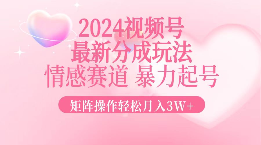 2024最新视频号分成玩法，情感赛道，暴力起号，矩阵操作轻松月入3W+-流星社区