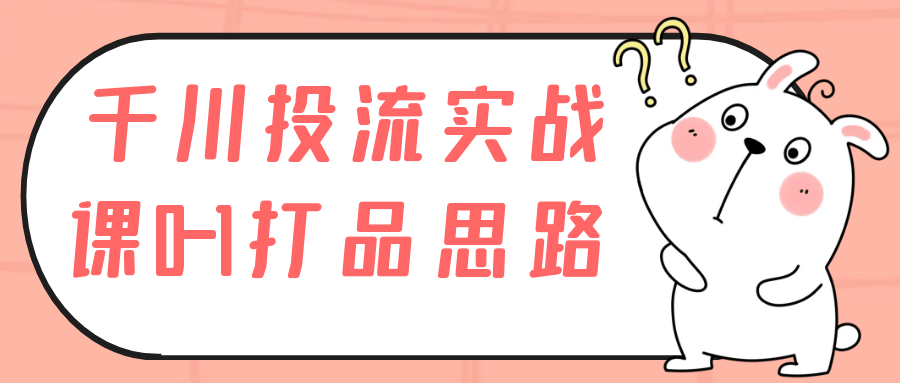 千川投流实战课0-1打品思路-流星社区