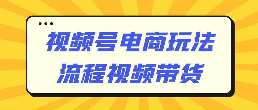 视频号电商玩法流程视频带货-流星社区